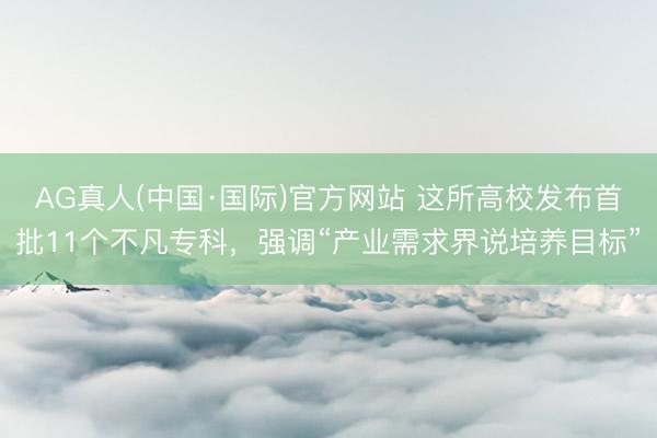 AG真人(中国·国际)官方网站 这所高校发布首批11个不凡专科,强调“产业需求界说培养目标”