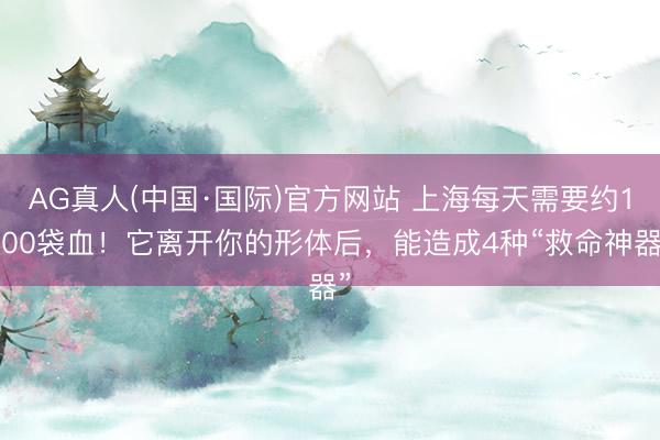 AG真人(中国·国际)官方网站 上海每天需要约1800袋血！它离开你的形体后，能造成4种“救命神器”