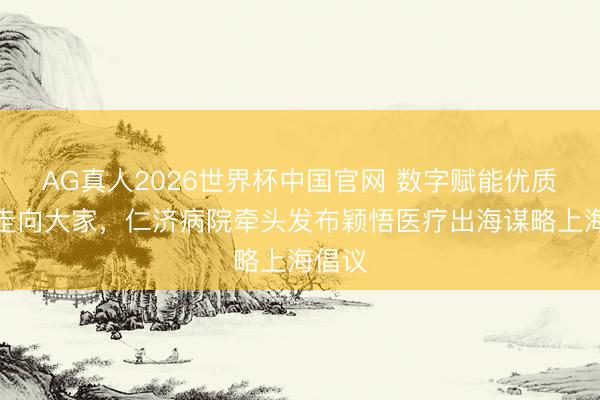 AG真人2026世界杯中国官网 数字赋能优质医疗走向大家，仁济病院牵头发布颖悟医疗出海谋略上海倡议
