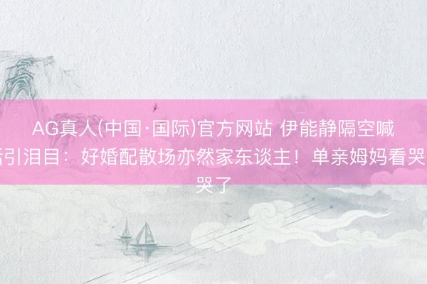 AG真人(中国·国际)官方网站 伊能静隔空喊话引泪目：好婚配散场亦然家东谈主！单亲姆妈看哭了