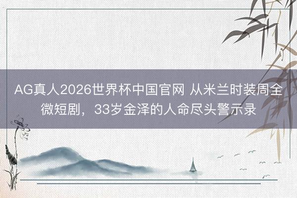 AG真人2026世界杯中国官网 从米兰时装周全微短剧，33岁金泽的人命尽头警示录