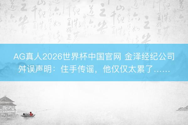 AG真人2026世界杯中国官网 金泽经纪公司舛误声明：住手传谣，他仅仅太累了……