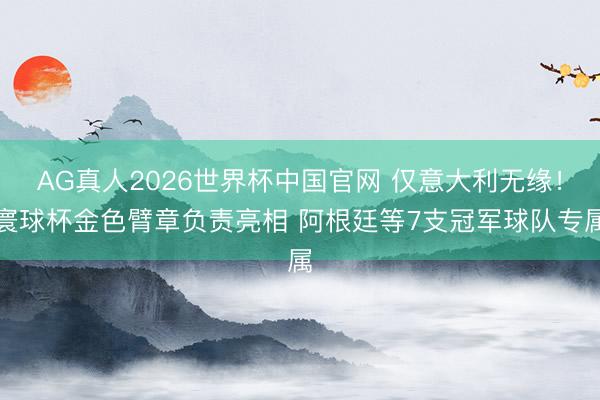 AG真人2026世界杯中国官网 仅意大利无缘！寰球杯金色臂章负责亮相 阿根廷等7支冠军球队专属