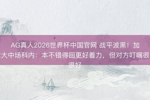 AG真人2026世界杯中国官网 战平波黑！加拿大中场科内：本不错得回更好着力，但对方叮嘱很好