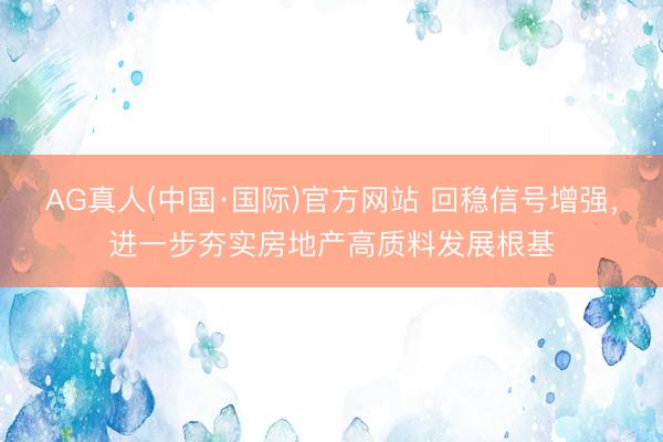 AG真人(中国·国际)官方网站 回稳信号增强，进一步夯实房地产高质料发展根基