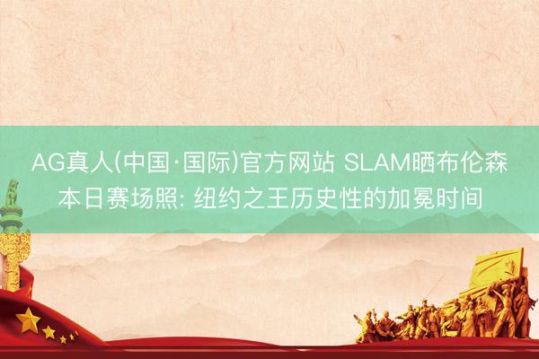 AG真人(中国·国际)官方网站 SLAM晒布伦森本日赛场照: 纽约之王历史性的加冕时间