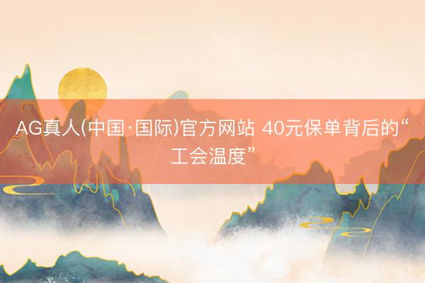 AG真人(中国·国际)官方网站 40元保单背后的“工会温度”