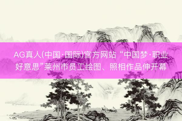 AG真人(中国·国际)官方网站 “中国梦·职业好意思”莱州市员工绘图、照相作品伸开幕
