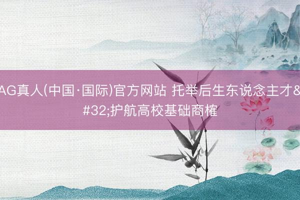 AG真人(中国·国际)官方网站 托举后生东说念主才 护航高校基础商榷
