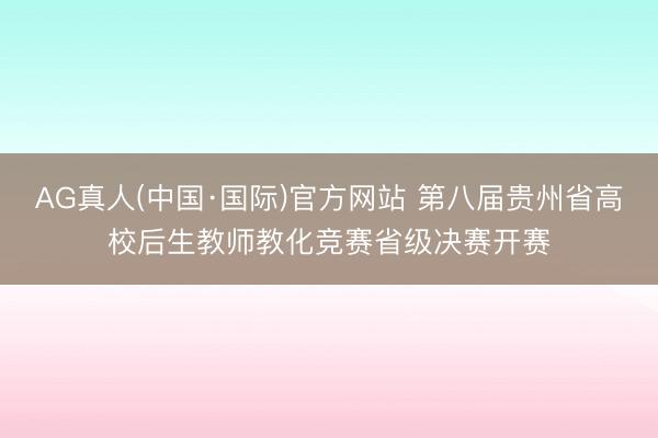 AG真人(中国·国际)官方网站 第八届贵州省高校后生教师教化竞赛省级决赛开赛