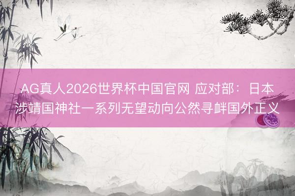 AG真人2026世界杯中国官网 应对部：日本涉靖国神社一系列无望动向公然寻衅国外正义