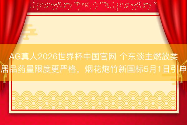 AG真人2026世界杯中国官网 个东谈主燃放类居品药量限度更严格，烟花炮竹新国标5月1日引申