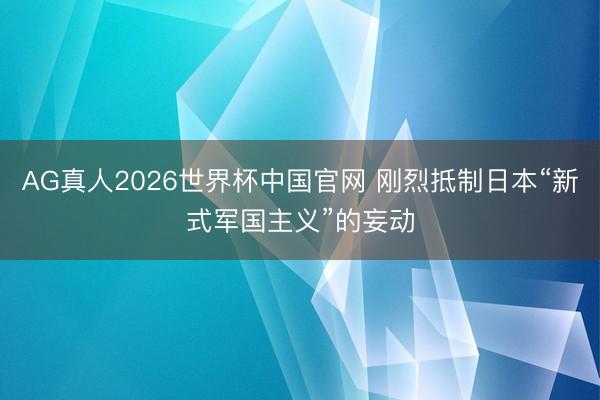 AG真人2026世界杯中国官网 刚烈抵制日本“新式军国主义”的妄动