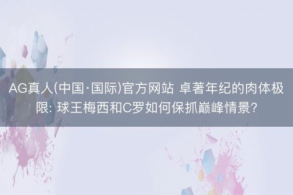 AG真人(中国·国际)官方网站 卓著年纪的肉体极限: 球王梅西和C罗如何保抓巅峰情景?