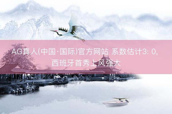 AG真人(中国·国际)官方网站 系数估计3: 0， 西班牙首秀上风强大