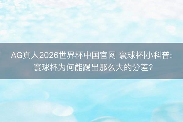 AG真人2026世界杯中国官网 寰球杯|小科普: 寰球杯为何能踢出那么大的分差?