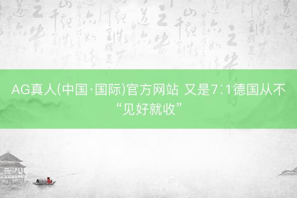AG真人(中国·国际)官方网站 又是7∶1德国从不“见好就收”