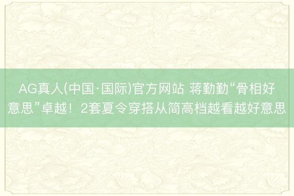 AG真人(中国·国际)官方网站 蒋勤勤“骨相好意思”卓越！2套夏令穿搭从简高档越看越好意思
