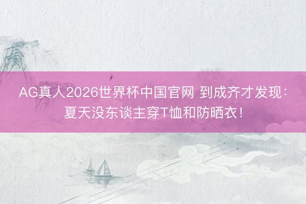 AG真人2026世界杯中国官网 到成齐才发现：夏天没东谈主穿T恤和防晒衣！