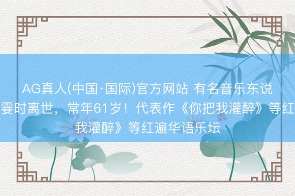 AG真人(中国·国际)官方网站 有名音乐东说念主黄大炜霎时离世,常年61岁!代表作《你把我灌醉》等红遍华语乐坛