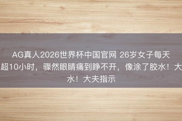 AG真人2026世界杯中国官网 26岁女子每天盯屏幕超10小时，骤然眼睛痛到睁不开，像涂了胶水！大夫指示