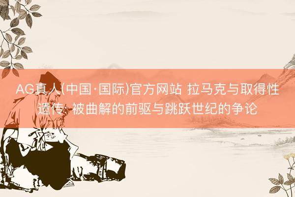 AG真人(中国·国际)官方网站 拉马克与取得性遗传: 被曲解的前驱与跳跃世纪的争论
