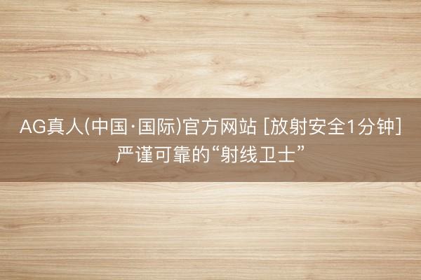 AG真人(中国·国际)官方网站 [放射安全1分钟]严谨可靠的“射线卫士”