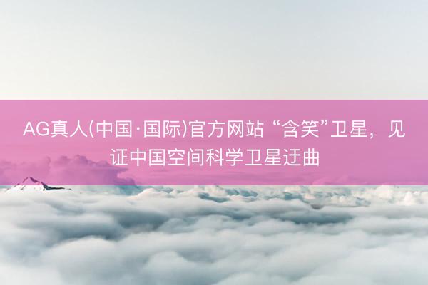 AG真人(中国·国际)官方网站 “含笑”卫星，见证中国空间科学卫星迂曲