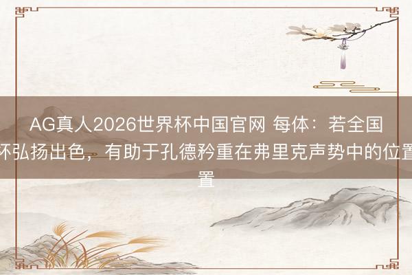 AG真人2026世界杯中国官网 每体：若全国杯弘扬出色，有助于孔德矜重在弗里克声势中的位置