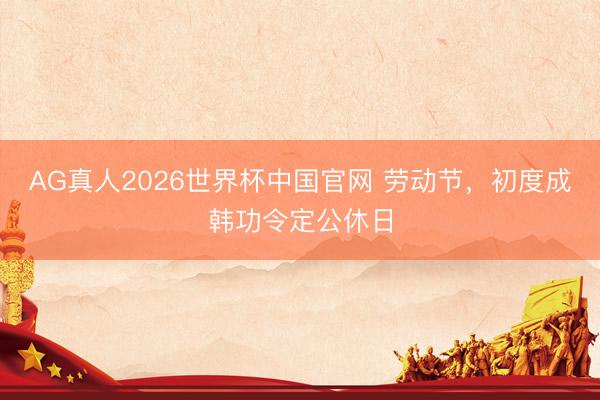 AG真人2026世界杯中国官网 劳动节，初度成韩功令定公休日