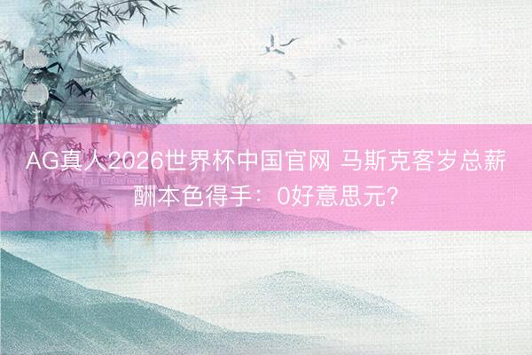 AG真人2026世界杯中国官网 马斯克客岁总薪酬本色得手：0好意思元？