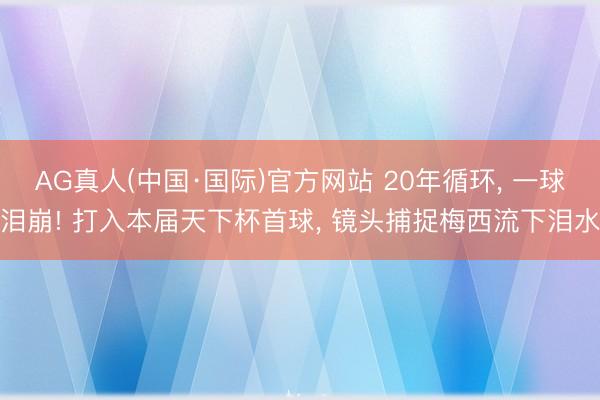 AG真人(中国·国际)官方网站 20年循环， 一球泪崩! 打入本届天下杯首球， 镜头捕捉梅西流下泪水