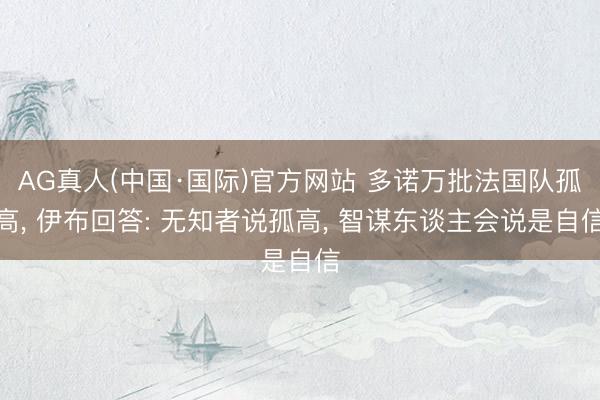 AG真人(中国·国际)官方网站 多诺万批法国队孤高， 伊布回答: 无知者说孤高， 智谋东谈主会说是自信