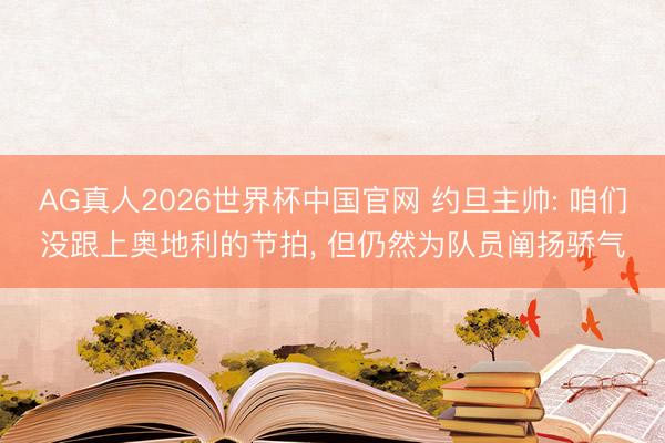 AG真人2026世界杯中国官网 约旦主帅: 咱们没跟上奥地利的节拍, 但仍然为队员阐扬骄气