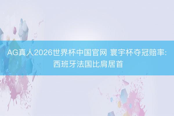 AG真人2026世界杯中国官网 寰宇杯夺冠赔率: 西班牙法国比肩居首