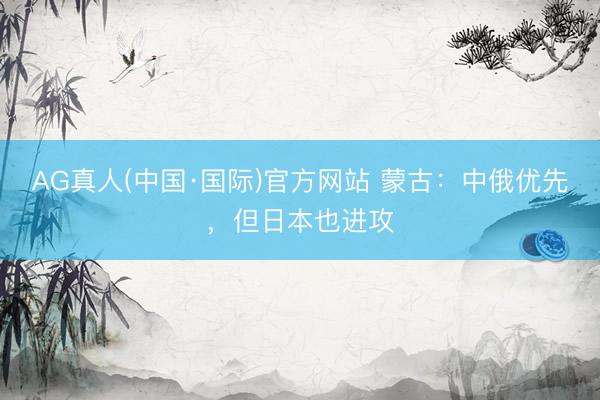 AG真人(中国·国际)官方网站 蒙古：中俄优先，但日本也进攻