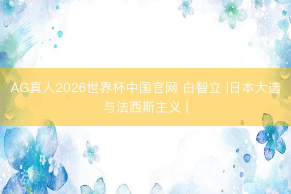 AG真人2026世界杯中国官网 白智立 |日本大选与法西斯主义 |