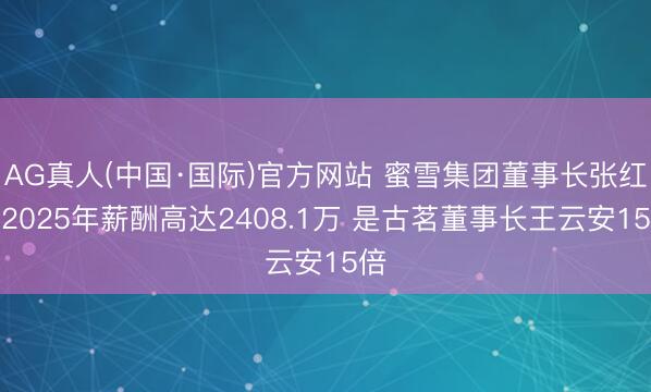 AG真人(中国·国际)官方网站 蜜雪集团董事长张红超2025年薪酬高达2408.1万 是古茗董事长王云安15倍