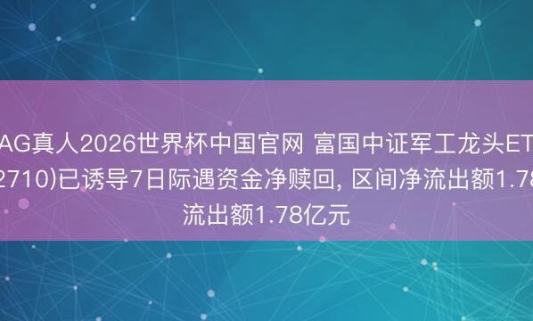 AG真人2026世界杯中国官网 富国中证军工龙头ETF(512710)已诱导7日际遇资金净赎回， 区间净流出额1.78亿元