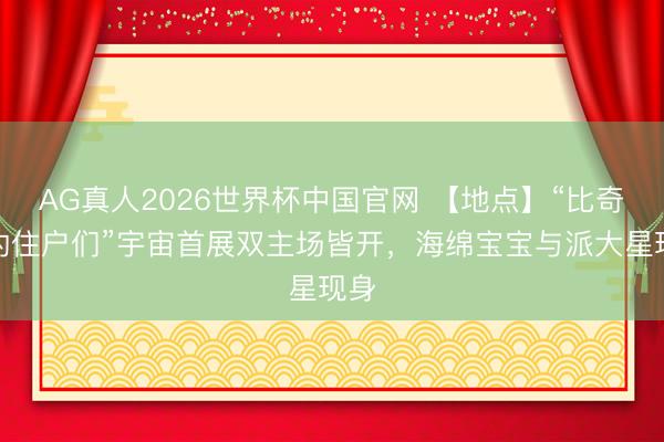 AG真人2026世界杯中国官网 【地点】“比奇堡的住户们”宇宙首展双主场皆开,海绵宝宝与派大星现身