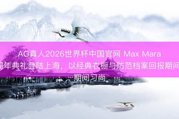 AG真人2026世界杯中国官网 Max Mara 75周年典礼登陆上海,以经典衣橱与防范档案回报期间习尚