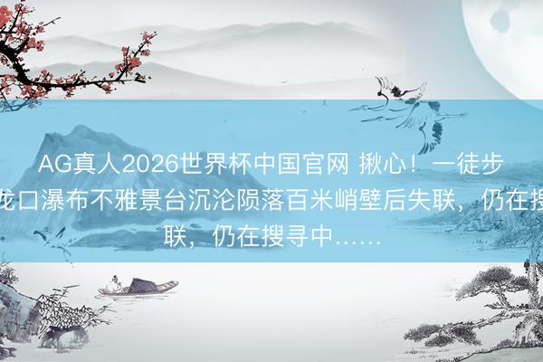 AG真人2026世界杯中国官网 揪心!一徒步驴友在老龙口瀑布不雅景台沉沦陨落百米峭壁后失联,仍在搜寻中……