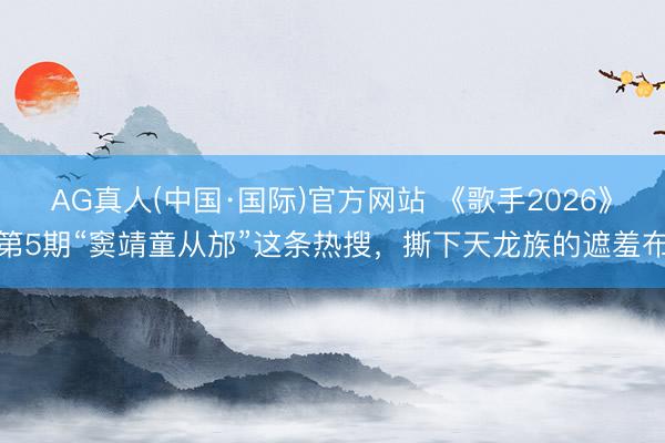 AG真人(中国·国际)官方网站 《歌手2026》第5期“窦靖童从邡”这条热搜,撕下天龙族的遮羞布