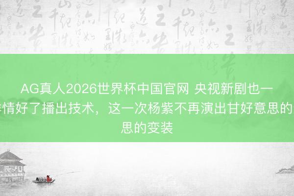 AG真人2026世界杯中国官网 央视新剧也一经详情好了播出技术,这一次杨紫不再演出甘好意思的变装