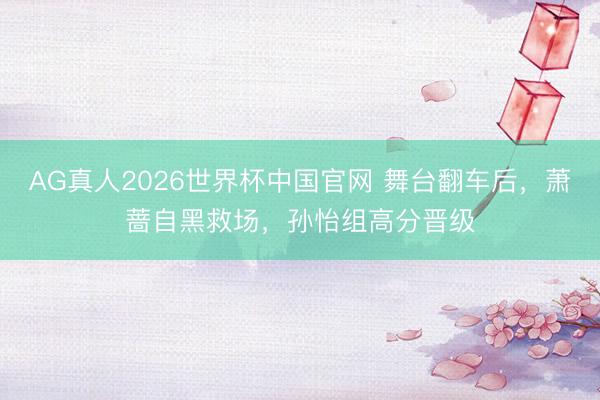 AG真人2026世界杯中国官网 舞台翻车后,萧蔷自黑救场,孙怡组高分晋级