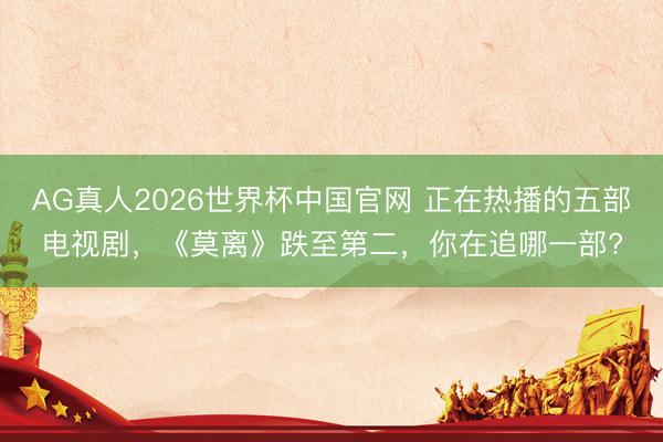 AG真人2026世界杯中国官网 正在热播的五部电视剧，《莫离》跌至第二，你在追哪一部?