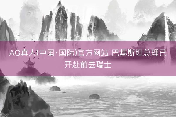 AG真人(中国·国际)官方网站 巴基斯坦总理已开赴前去瑞士